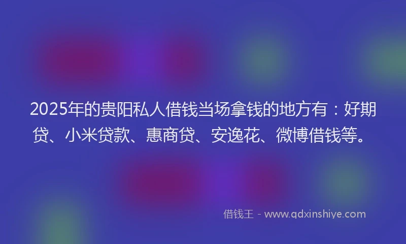 2025年的贵阳私人借钱当场拿钱的地方有：好期贷、小米贷款、惠商贷、安逸花、微博借钱等。