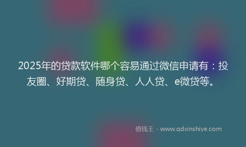 2025年的贷款软件哪个容易通过微信申请有：投友圈、好期贷、随身贷、人人贷、e微贷等。