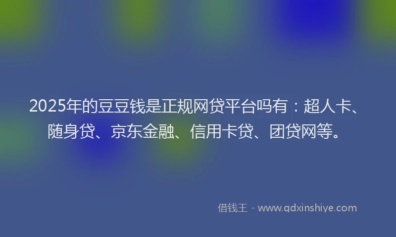 2025年的豆豆钱是正规网贷平台吗有：超人卡、随身贷、京东金融、信用卡贷、团贷网等。