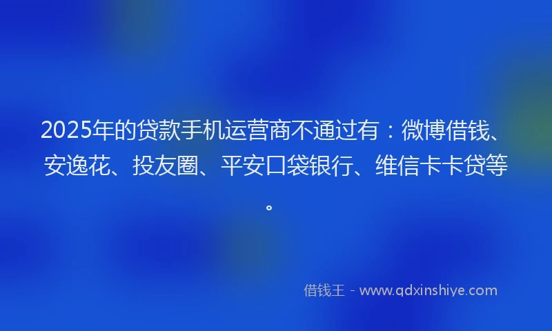 2025年的贷款手机运营商不通过有：微博借钱、安逸花、投友圈、平安口袋银行、维信卡卡贷等。