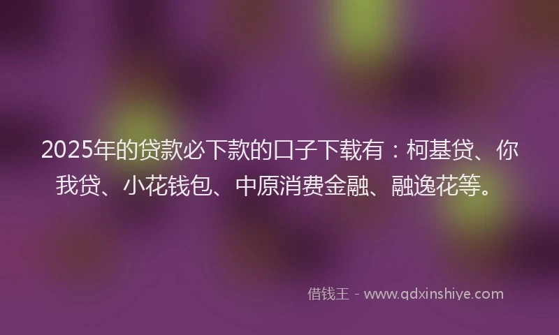 2025年的贷款必下款的口子下载有：柯基贷、你我贷、小花钱包、中原消费金融、融逸花等。