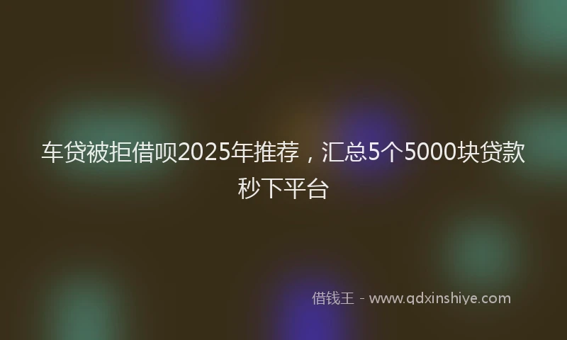 车贷被拒借呗2025年推荐，汇总5个5000块贷款秒下平台