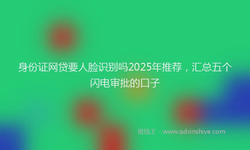 身份证网贷要人脸识别吗2025年推荐，汇总五个闪电审批的口子