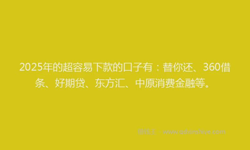2025年的超容易下款的口子有：替你还、360借条、好期贷、东方汇、中原消费金融等。