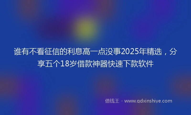 谁有不看征信的利息高一点没事2025年精选，分享五个18岁借款神器快速下款软件