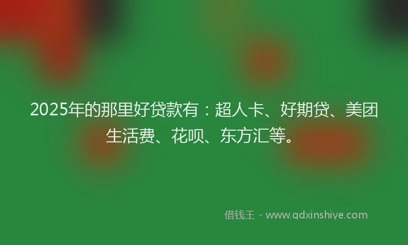 2025年的那里好贷款有：超人卡、好期贷、美团生活费、花呗、东方汇等。