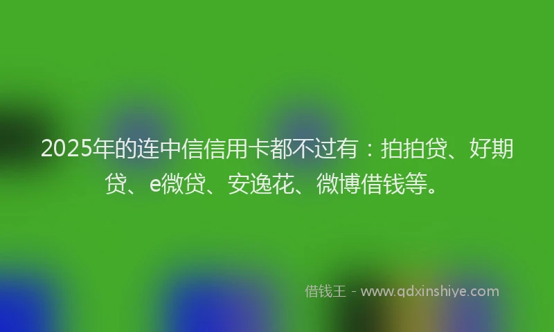 2025年的连中信信用卡都不过有:拍拍贷、好期贷、e微贷、安逸花、微博借钱等。