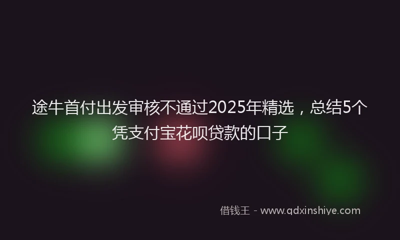 途牛首付出发审核不通过2025年精选，总结5个凭支付宝花呗贷款的口子