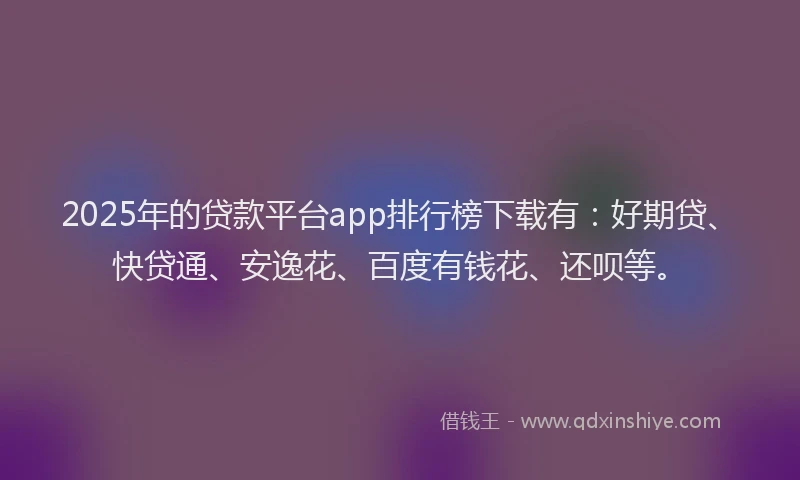 2025年的贷款平台app排行榜下载有：好期贷、快贷通、安逸花、百度有钱花、还呗等。