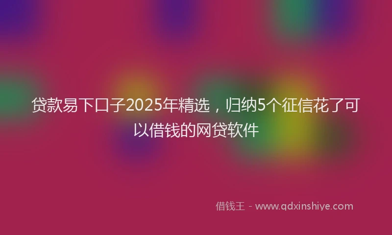 贷款易下口子2025年精选，归纳5个征信花了可以借钱的网贷软件