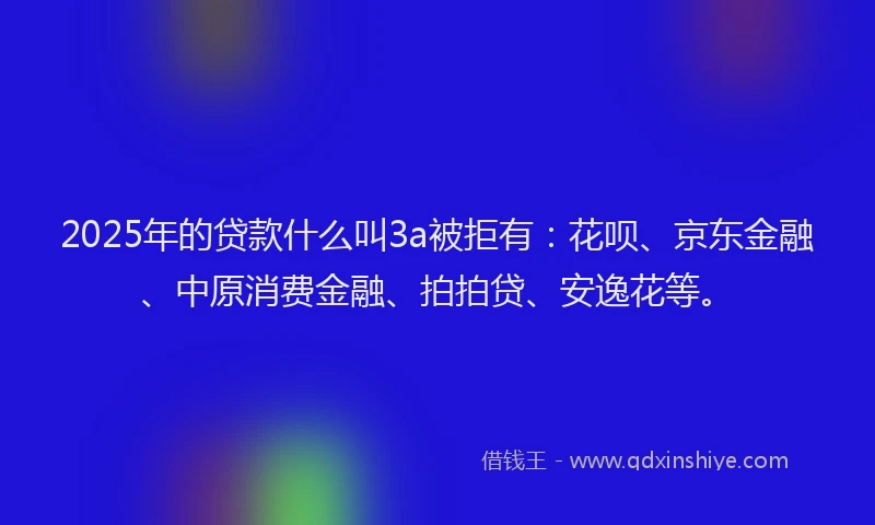 2025年的贷款什么叫3a被拒有：花呗、京东金融、中原消费金融、拍拍贷、安逸花等。