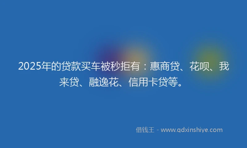 2025年的贷款买车被秒拒有：惠商贷、花呗、我来贷、融逸花、信用卡贷等。