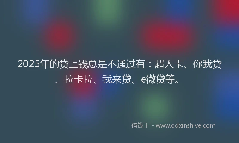 2025年的贷上钱总是不通过有：超人卡、你我贷、拉卡拉、我来贷、e微贷等。
