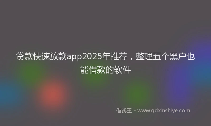 贷款快速放款app2025年推荐，整理五个黑户也能借款的软件