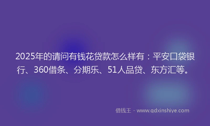 2025年的请问有钱花贷款怎么样有：平安口袋银行、360借条、分期乐、51人品贷、东方汇等。