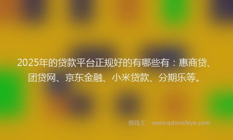 2025年的贷款平台正规好的有哪些有：惠商贷、团贷网、京东金融、小米贷款、分期乐等。