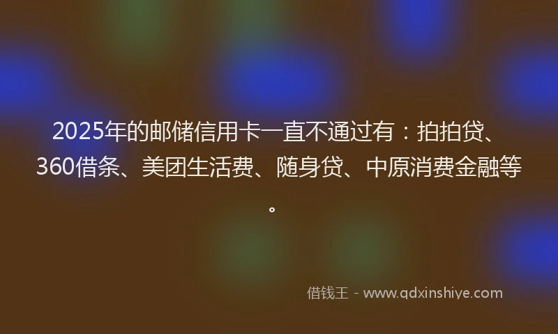 2025年的邮储信用卡一直不通过有：拍拍贷、360借条、美团生活费、随身贷、中原消费金融等。