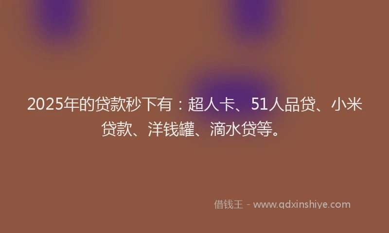 2025年的贷款秒下有：超人卡、51人品贷、小米贷款、洋钱罐、滴水贷等。
