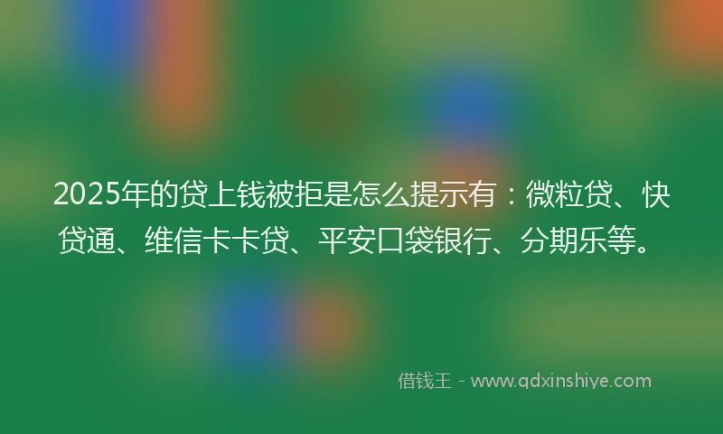 2025年的贷上钱被拒是怎么提示有：微粒贷、快贷通、维信卡卡贷、平安口袋银行、分期乐等。