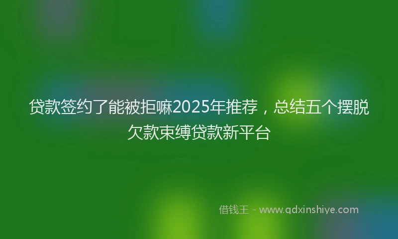 贷款签约了能被拒嘛2025年推荐，总结五个摆脱欠款束缚贷款新平台