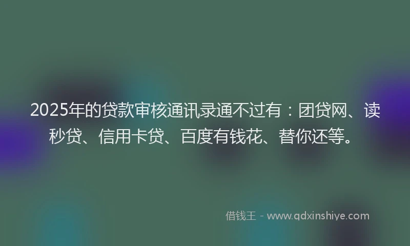 2025年的贷款审核通讯录通不过有：团贷网、读秒贷、信用卡贷、百度有钱花、替你还等。