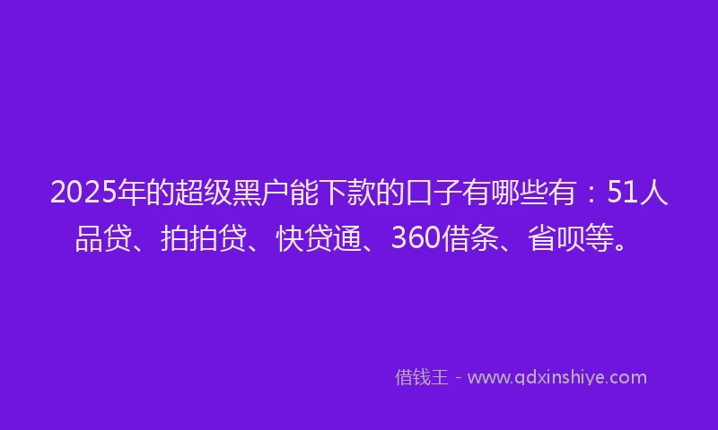 2025年的超级黑户能下款的口子有哪些有：51人品贷、拍拍贷、快贷通、360借条、省呗等。