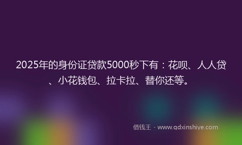 2025年的身份证贷款5000秒下有：花呗、人人贷、小花钱包、拉卡拉、替你还等。