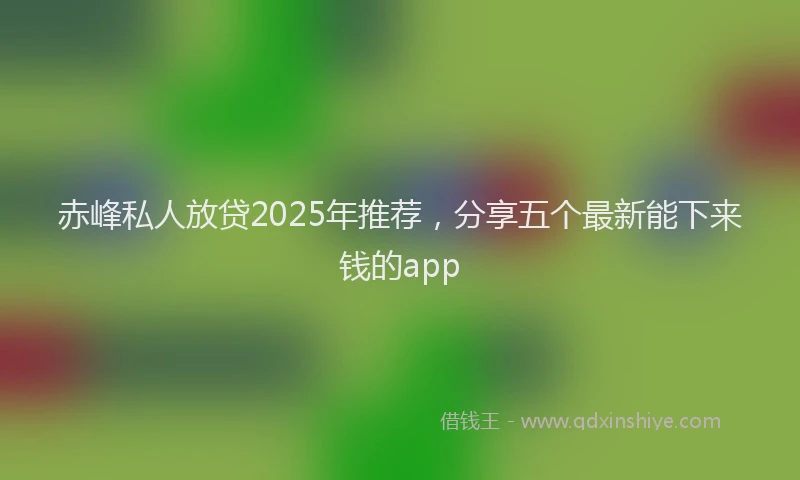 赤峰私人放贷2025年推荐，分享五个最新能下来钱的app