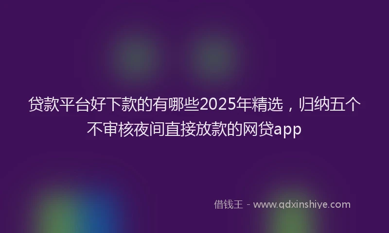 贷款平台好下款的有哪些2025年精选，归纳五个不审核夜间直接放款的网贷app