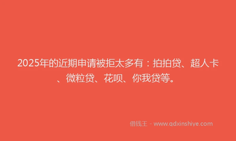 2025年的近期申请被拒太多有：拍拍贷、超人卡、微粒贷、花呗、你我贷等。