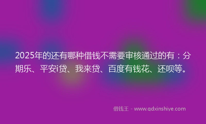 2025年的还有哪种借钱不需要审核通过的有：分期乐、平安i贷、我来贷、百度有钱花、还呗等。