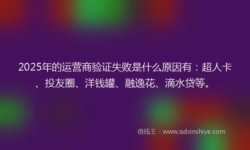 2025年的运营商验证失败是什么原因有：超人卡、投友圈、洋钱罐、融逸花、滴水贷等。