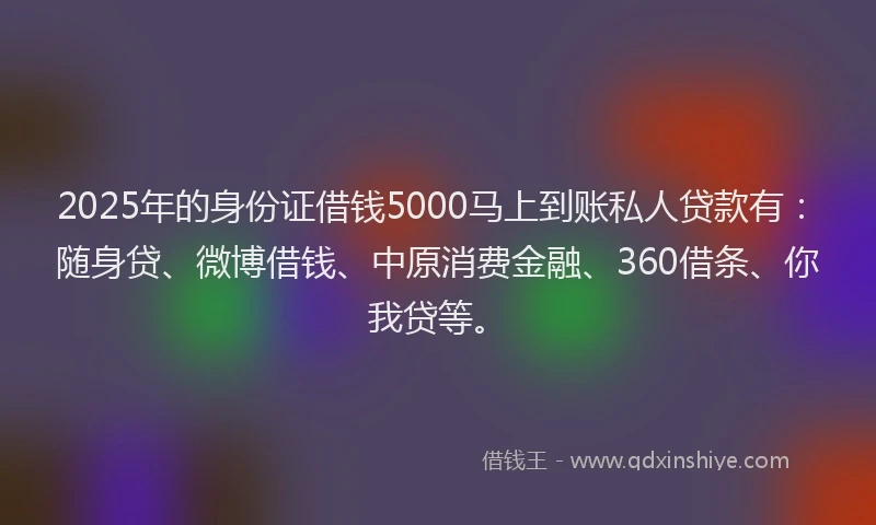 2025年的身份证借钱5000马上到账私人贷款有：随身贷、微博借钱、中原消费金融、360借条、你我贷等。