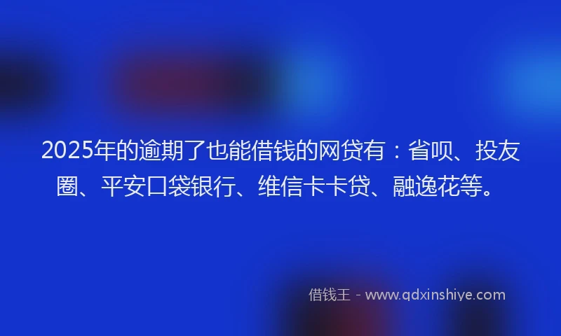 2025年的逾期了也能借钱的网贷有：省呗、投友圈、平安口袋银行、维信卡卡贷、融逸花等。