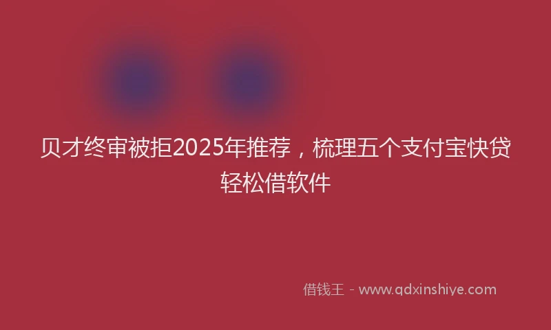 贝才终审被拒2025年推荐，梳理五个支付宝快贷轻松借软件