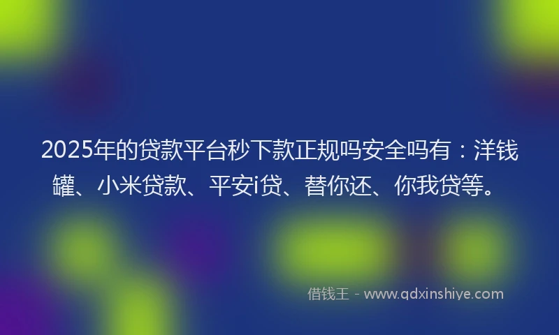 2025年的贷款平台秒下款正规吗安全吗有：洋钱罐、小米贷款、平安i贷、替你还、你我贷等。
