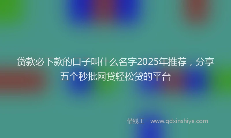 贷款必下款的口子叫什么名字2025年推荐，分享五个秒批网贷轻松贷的平台