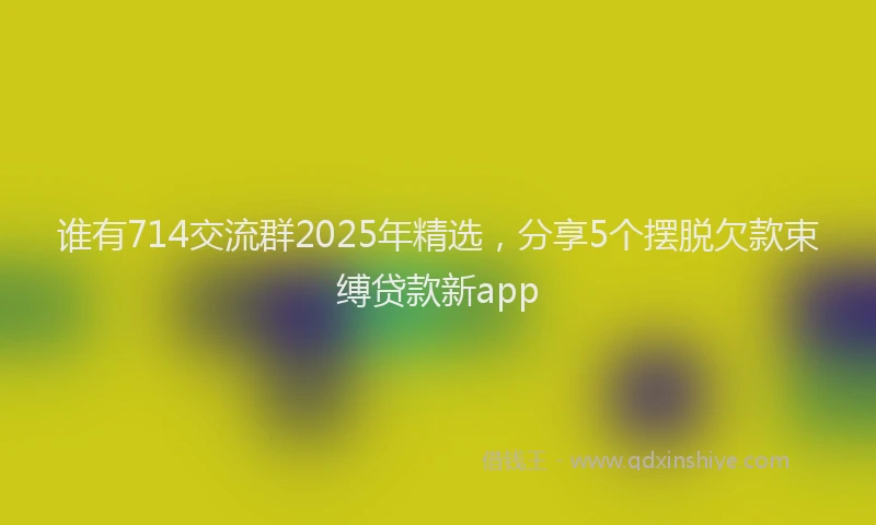 谁有714交流群2025年精选，分享5个摆脱欠款束缚贷款新app