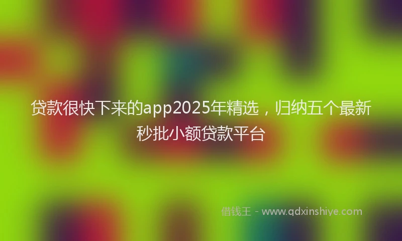 贷款很快下来的app2025年精选，归纳五个最新秒批小额贷款平台