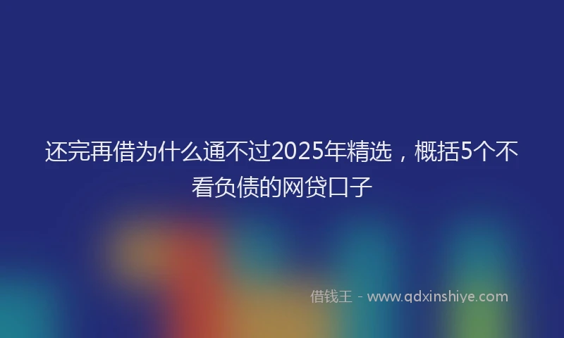 还完再借为什么通不过2025年精选，概括5个不看负债的网贷口子