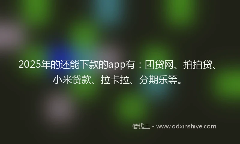 2025年的还能下款的app有：团贷网、拍拍贷、小米贷款、拉卡拉、分期乐等。
