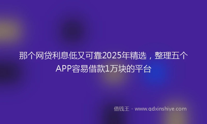 那个网贷利息低又可靠2025年精选，整理五个APP容易借款1万块的平台