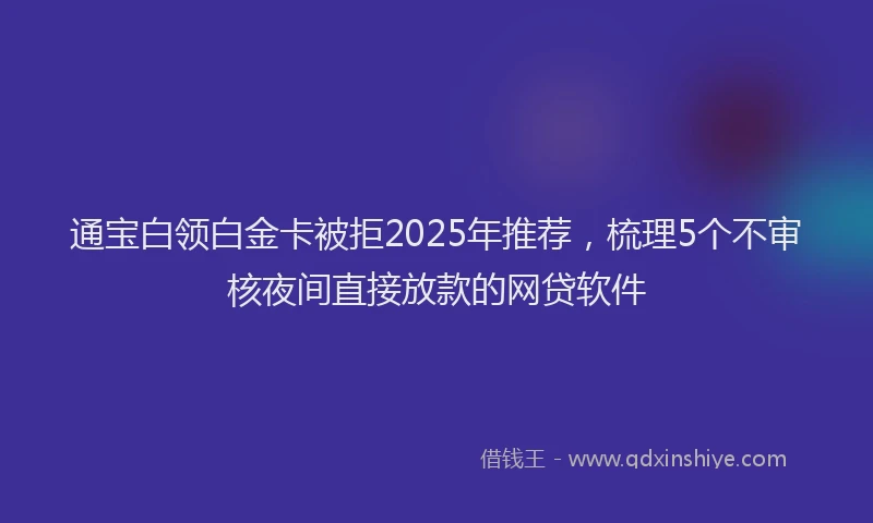 通宝白领白金卡被拒2025年推荐，梳理5个不审核夜间直接放款的网贷软件