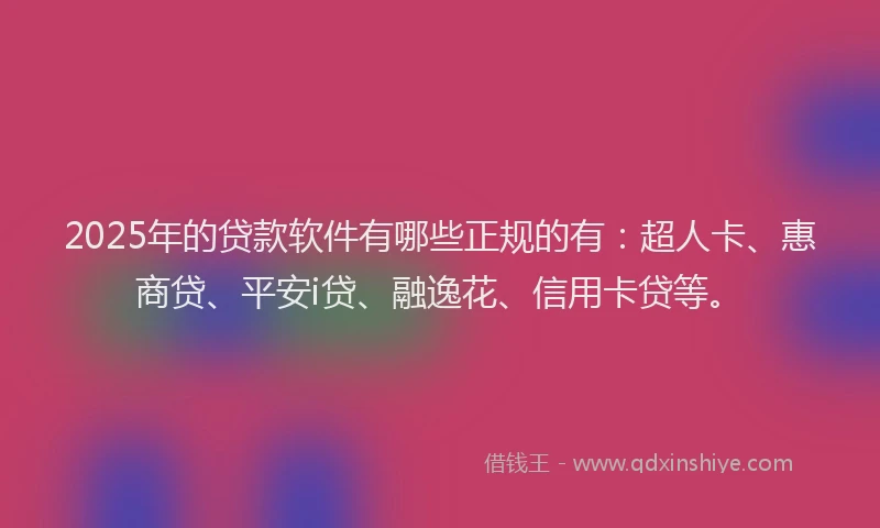 2025年的贷款软件有哪些正规的有：超人卡、惠商贷、平安i贷、融逸花、信用卡贷等。