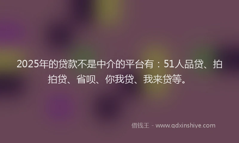 2025年的贷款不是中介的平台有：51人品贷、拍拍贷、省呗、你我贷、我来贷等。