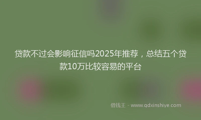 贷款不过会影响征信吗2025年推荐，总结五个贷款10万比较容易的平台