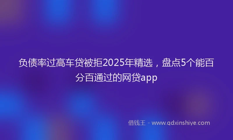 负债率过高车贷被拒2025年精选，盘点5个能百分百通过的网贷app