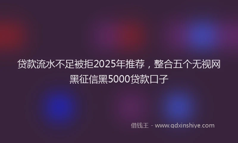 贷款流水不足被拒2025年推荐，整合五个无视网黑征信黑5000贷款口子