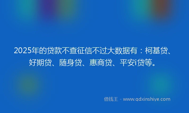 2025年的贷款不查征信不过大数据有：柯基贷、好期贷、随身贷、惠商贷、平安i贷等。