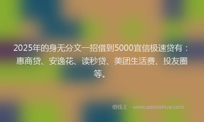 2025年的身无分文一招借到5000宜信极速贷有：惠商贷、安逸花、读秒贷、美团生活费、投友圈等。